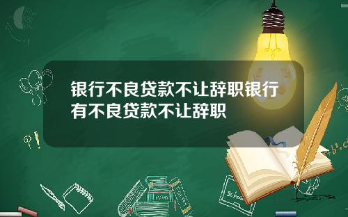 银行不良贷款不让辞职银行有不良贷款不让辞职