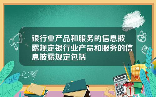 银行业产品和服务的信息披露规定银行业产品和服务的信息披露规定包括