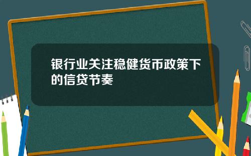 银行业关注稳健货币政策下的信贷节奏