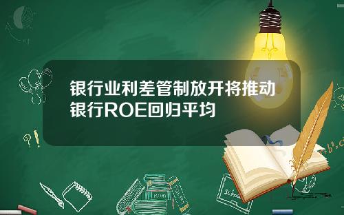 银行业利差管制放开将推动银行ROE回归平均