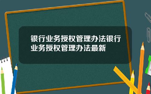 银行业务授权管理办法银行业务授权管理办法最新