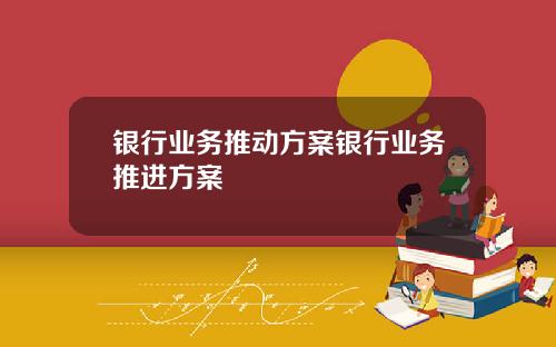 银行业务推动方案银行业务推进方案