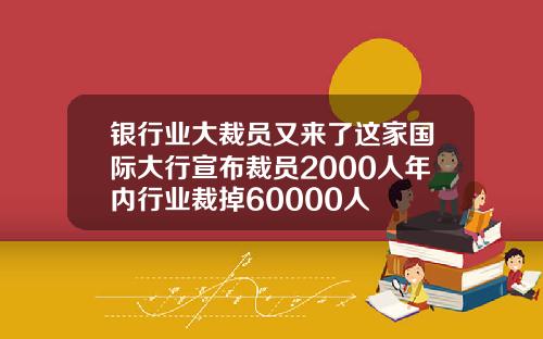 银行业大裁员又来了这家国际大行宣布裁员2000人年内行业裁掉60000人