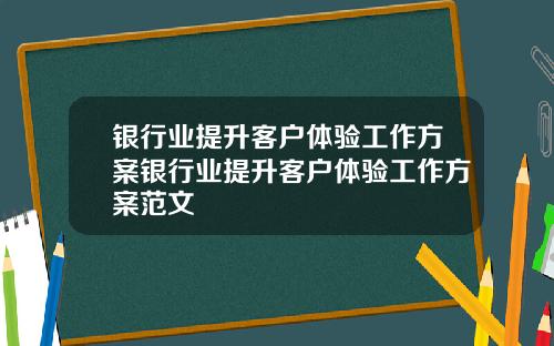 银行业提升客户体验工作方案银行业提升客户体验工作方案范文