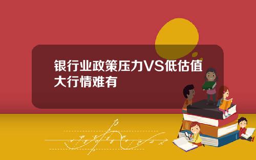 银行业政策压力VS低估值大行情难有