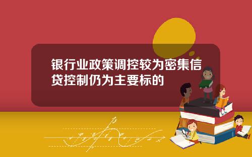 银行业政策调控较为密集信贷控制仍为主要标的
