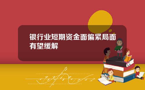 银行业短期资金面偏紧局面有望缓解