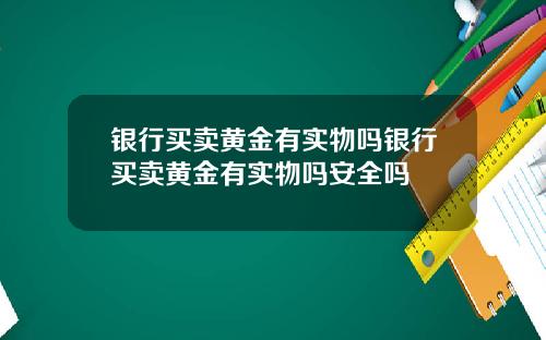 银行买卖黄金有实物吗银行买卖黄金有实物吗安全吗