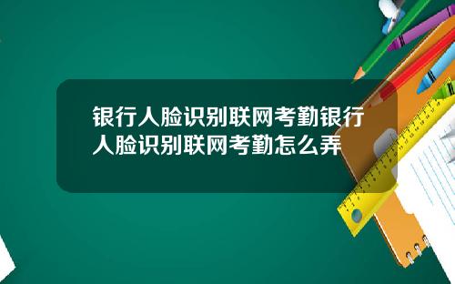 银行人脸识别联网考勤银行人脸识别联网考勤怎么弄