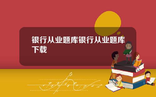 银行从业题库银行从业题库下载