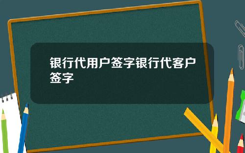 银行代用户签字银行代客户签字