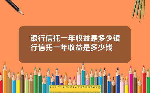 银行信托一年收益是多少银行信托一年收益是多少钱