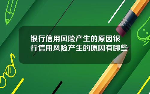 银行信用风险产生的原因银行信用风险产生的原因有哪些