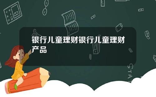 银行儿童理财银行儿童理财产品