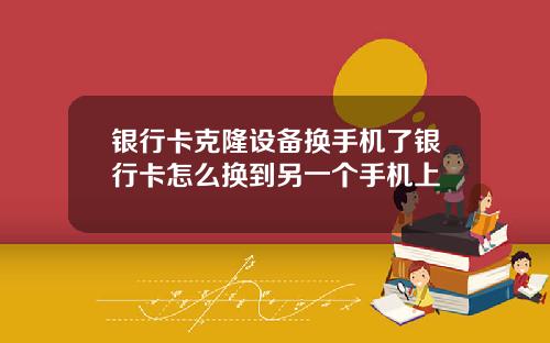银行卡克隆设备换手机了银行卡怎么换到另一个手机上