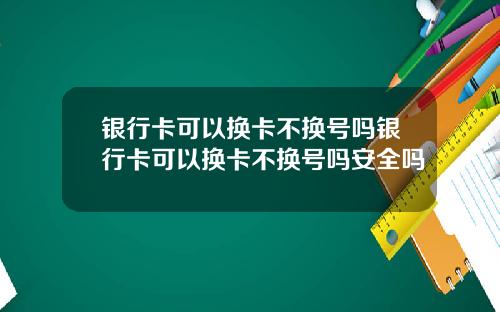 银行卡可以换卡不换号吗银行卡可以换卡不换号吗安全吗