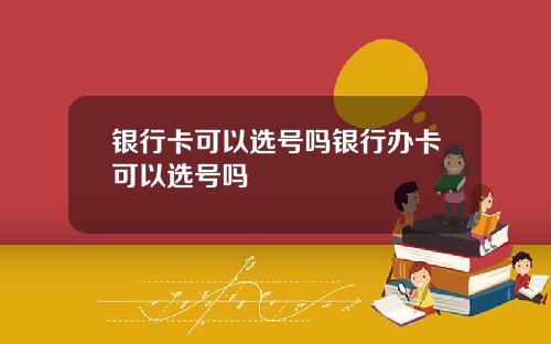 银行卡可以选号吗银行办卡可以选号吗