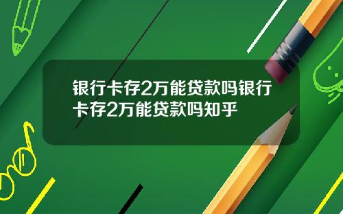 银行卡存2万能贷款吗银行卡存2万能贷款吗知乎