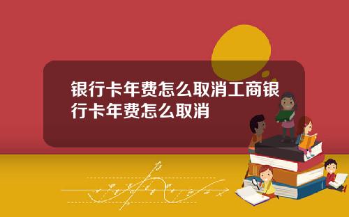 银行卡年费怎么取消工商银行卡年费怎么取消