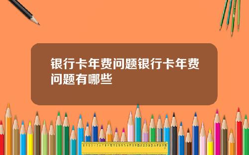 银行卡年费问题银行卡年费问题有哪些