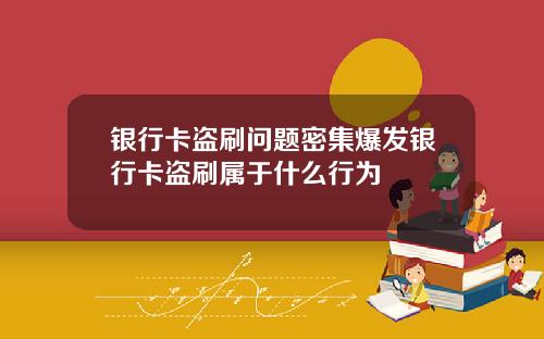 银行卡盗刷问题密集爆发银行卡盗刷属于什么行为