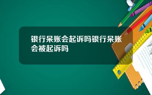 银行呆账会起诉吗银行呆账会被起诉吗