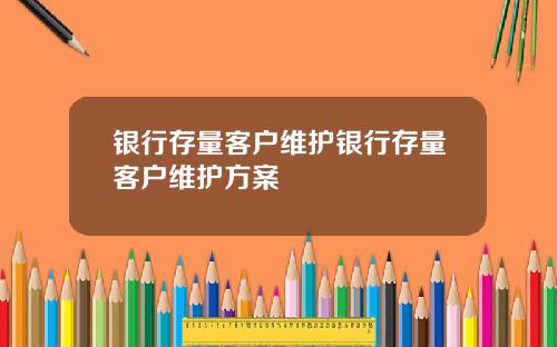 银行存量客户维护银行存量客户维护方案