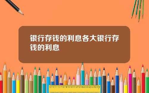 银行存钱的利息各大银行存钱的利息