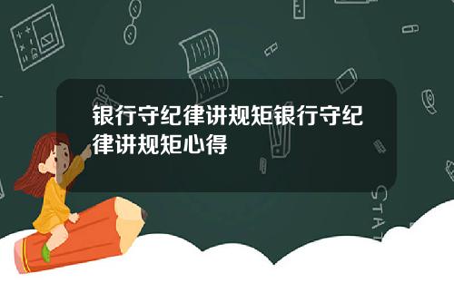 银行守纪律讲规矩银行守纪律讲规矩心得
