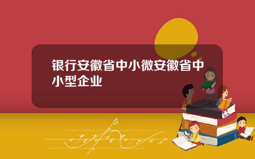 银行安徽省中小微安徽省中小型企业