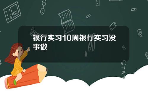 银行实习10周银行实习没事做