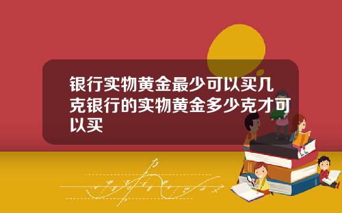 银行实物黄金最少可以买几克银行的实物黄金多少克才可以买