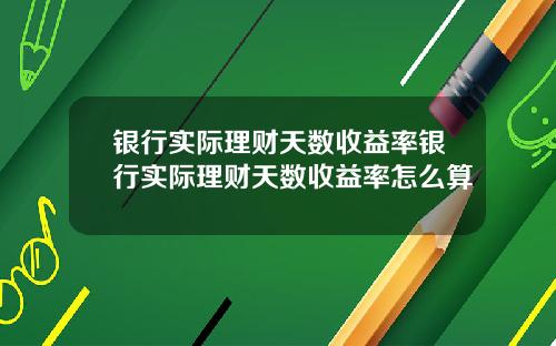 银行实际理财天数收益率银行实际理财天数收益率怎么算