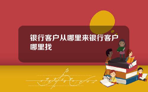银行客户从哪里来银行客户哪里找