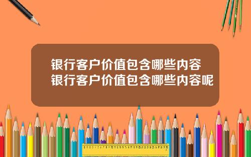 银行客户价值包含哪些内容银行客户价值包含哪些内容呢