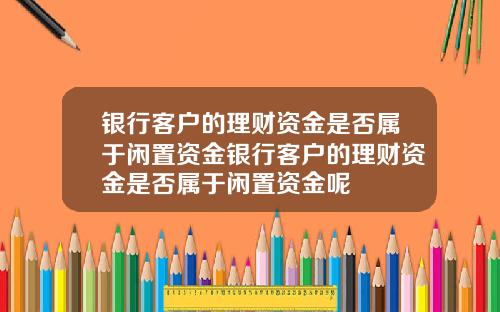 银行客户的理财资金是否属于闲置资金银行客户的理财资金是否属于闲置资金呢
