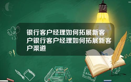 银行客户经理如何拓展新客户银行客户经理如何拓展新客户渠道