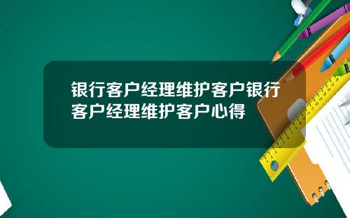 银行客户经理维护客户银行客户经理维护客户心得