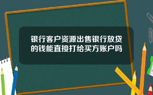 银行客户资源出售银行放贷的钱能直接打给买方账户吗