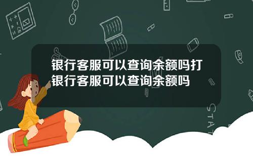 银行客服可以查询余额吗打银行客服可以查询余额吗