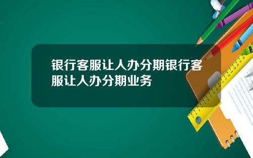 银行客服让人办分期银行客服让人办分期业务