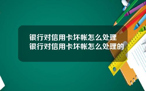 银行对信用卡坏帐怎么处理银行对信用卡坏帐怎么处理的