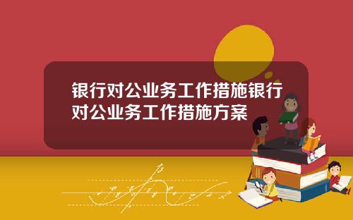 银行对公业务工作措施银行对公业务工作措施方案