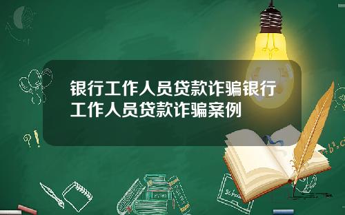 银行工作人员贷款诈骗银行工作人员贷款诈骗案例