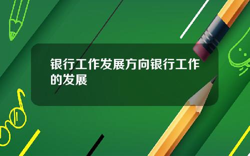 银行工作发展方向银行工作的发展