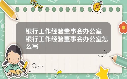 银行工作经验董事会办公室银行工作经验董事会办公室怎么写