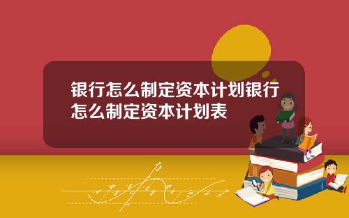 银行怎么制定资本计划银行怎么制定资本计划表
