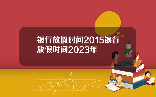银行放假时间2015银行放假时间2023年