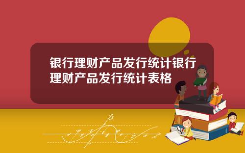 银行理财产品发行统计银行理财产品发行统计表格