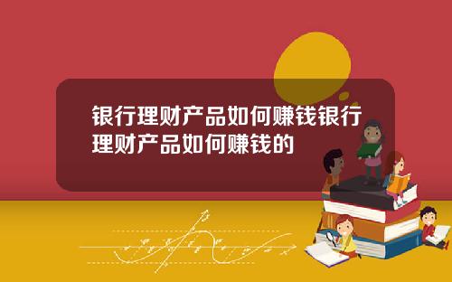银行理财产品如何赚钱银行理财产品如何赚钱的